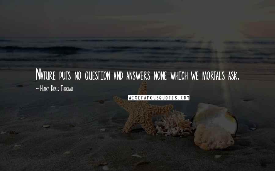 Henry David Thoreau Quotes: Nature puts no question and answers none which we mortals ask.