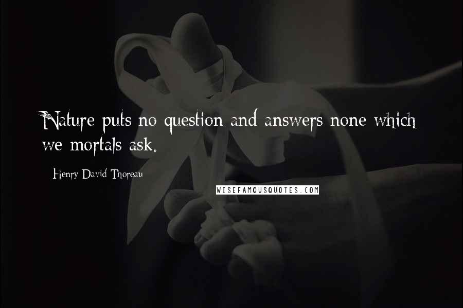 Henry David Thoreau Quotes: Nature puts no question and answers none which we mortals ask.