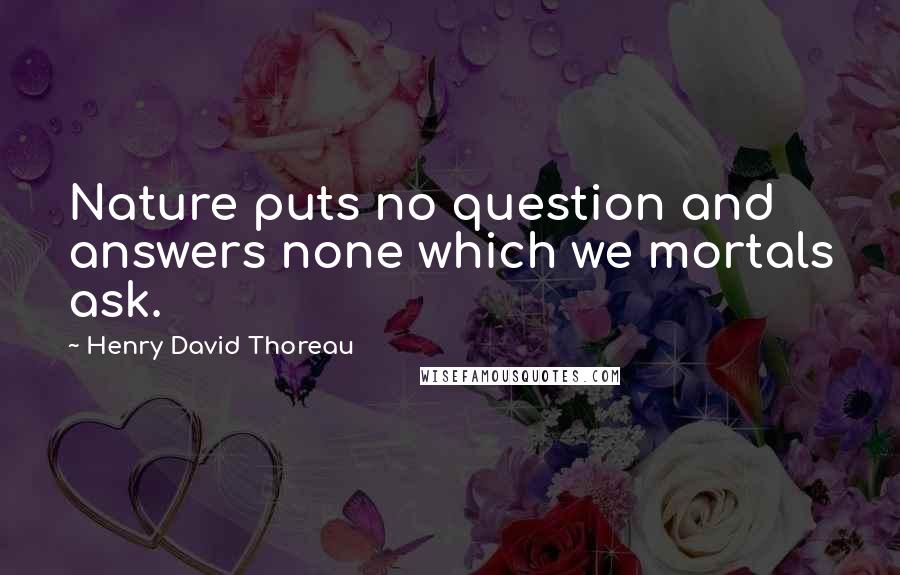 Henry David Thoreau Quotes: Nature puts no question and answers none which we mortals ask.