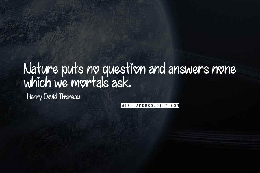 Henry David Thoreau Quotes: Nature puts no question and answers none which we mortals ask.