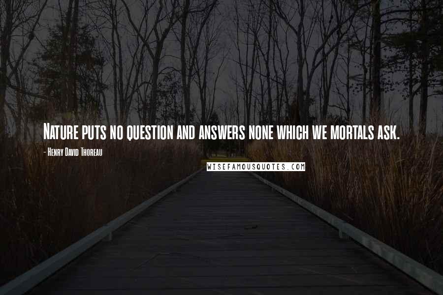 Henry David Thoreau Quotes: Nature puts no question and answers none which we mortals ask.