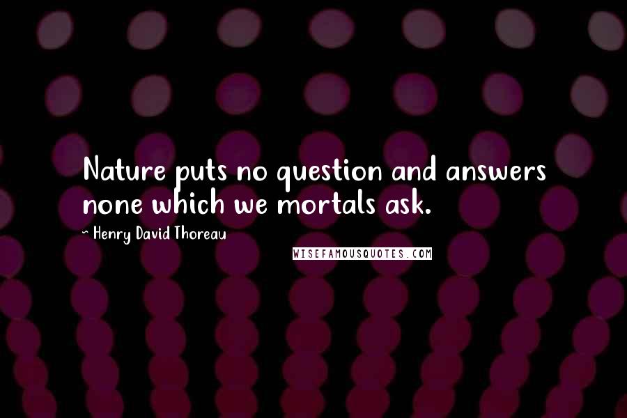 Henry David Thoreau Quotes: Nature puts no question and answers none which we mortals ask.