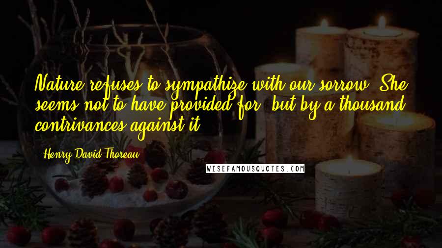 Henry David Thoreau Quotes: Nature refuses to sympathize with our sorrow. She seems not to have provided for, but by a thousand contrivances against it.