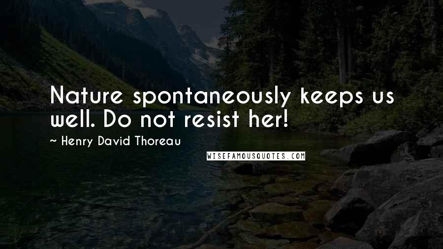 Henry David Thoreau Quotes: Nature spontaneously keeps us well. Do not resist her!