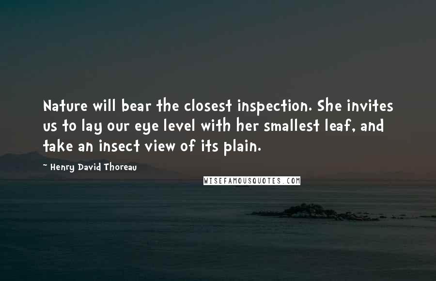 Henry David Thoreau Quotes: Nature will bear the closest inspection. She invites us to lay our eye level with her smallest leaf, and take an insect view of its plain.