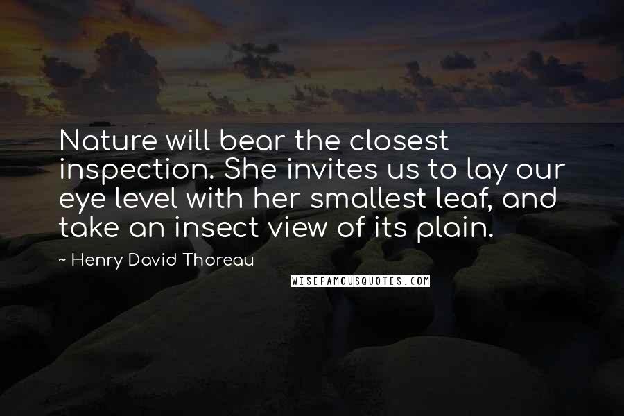 Henry David Thoreau Quotes: Nature will bear the closest inspection. She invites us to lay our eye level with her smallest leaf, and take an insect view of its plain.
