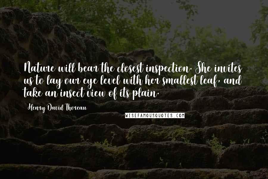 Henry David Thoreau Quotes: Nature will bear the closest inspection. She invites us to lay our eye level with her smallest leaf, and take an insect view of its plain.