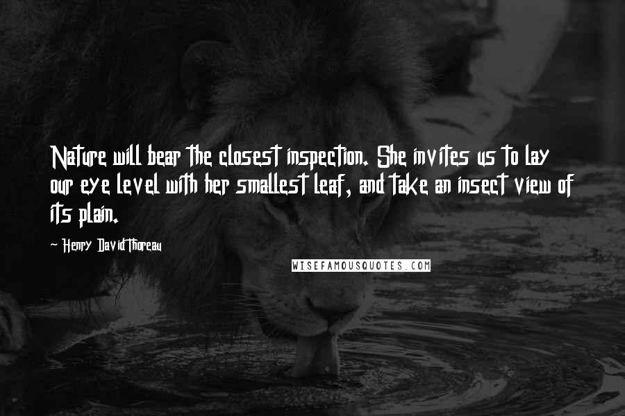 Henry David Thoreau Quotes: Nature will bear the closest inspection. She invites us to lay our eye level with her smallest leaf, and take an insect view of its plain.