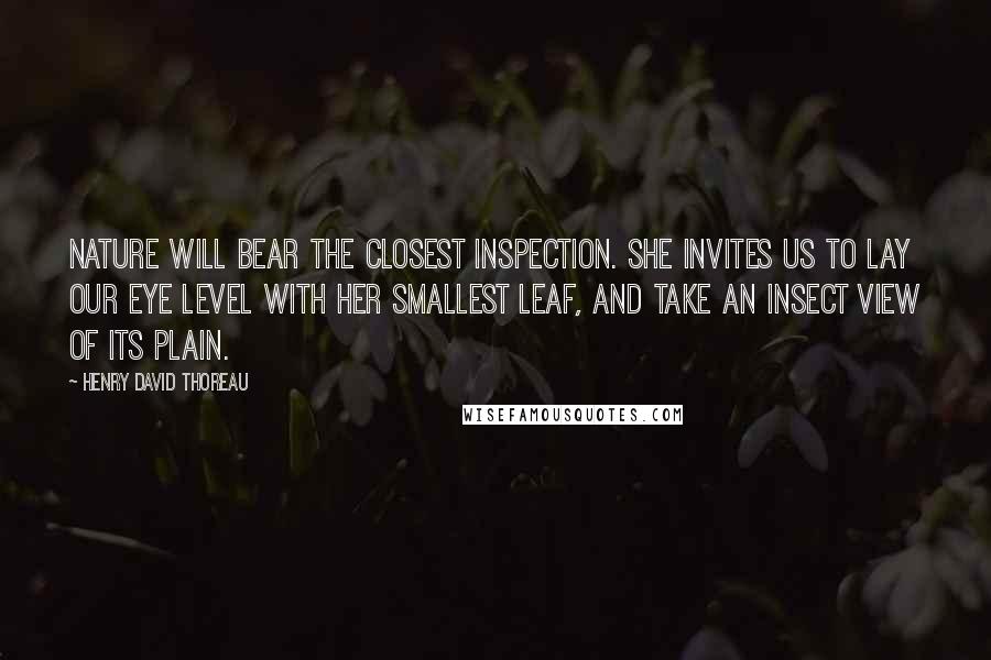 Henry David Thoreau Quotes: Nature will bear the closest inspection. She invites us to lay our eye level with her smallest leaf, and take an insect view of its plain.