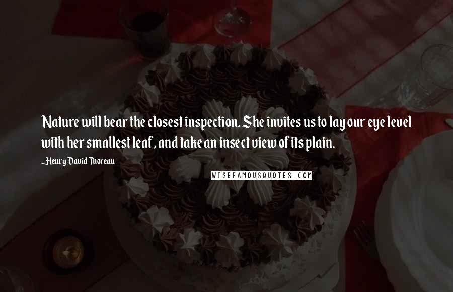 Henry David Thoreau Quotes: Nature will bear the closest inspection. She invites us to lay our eye level with her smallest leaf, and take an insect view of its plain.
