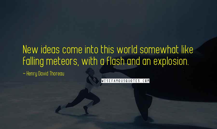 Henry David Thoreau Quotes: New ideas come into this world somewhat like falling meteors, with a flash and an explosion.
