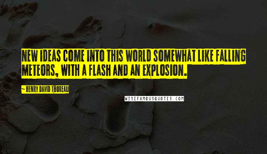 Henry David Thoreau Quotes: New ideas come into this world somewhat like falling meteors, with a flash and an explosion.