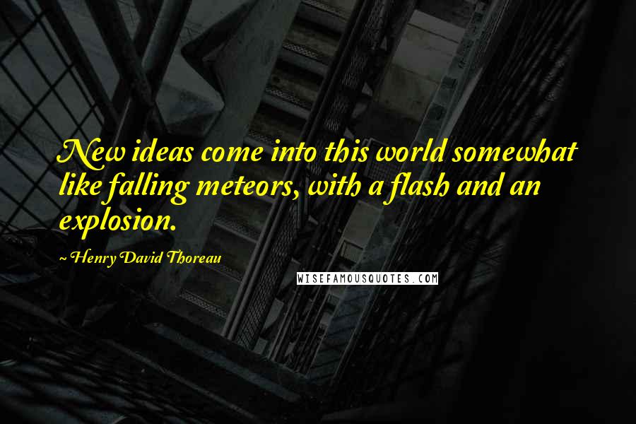 Henry David Thoreau Quotes: New ideas come into this world somewhat like falling meteors, with a flash and an explosion.