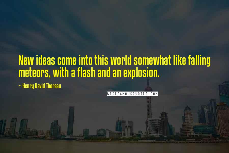 Henry David Thoreau Quotes: New ideas come into this world somewhat like falling meteors, with a flash and an explosion.