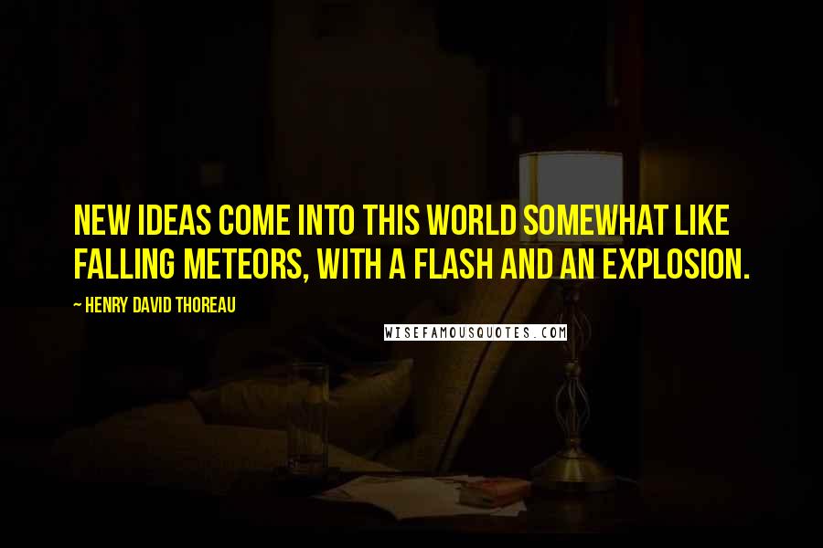 Henry David Thoreau Quotes: New ideas come into this world somewhat like falling meteors, with a flash and an explosion.