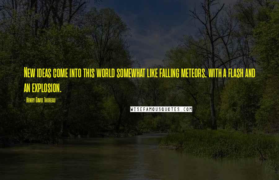Henry David Thoreau Quotes: New ideas come into this world somewhat like falling meteors, with a flash and an explosion.