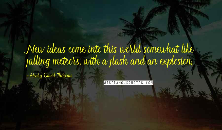 Henry David Thoreau Quotes: New ideas come into this world somewhat like falling meteors, with a flash and an explosion.