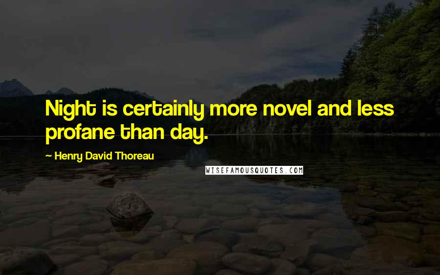 Henry David Thoreau Quotes: Night is certainly more novel and less profane than day.