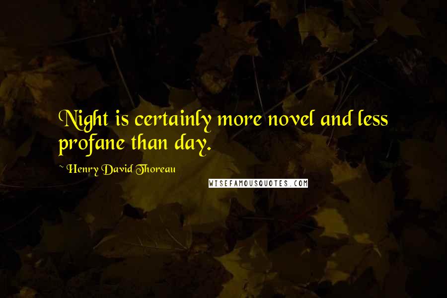 Henry David Thoreau Quotes: Night is certainly more novel and less profane than day.
