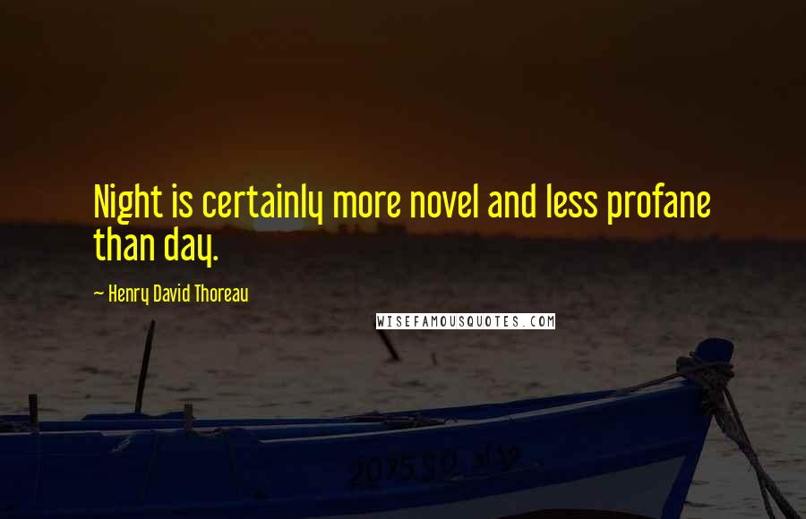 Henry David Thoreau Quotes: Night is certainly more novel and less profane than day.