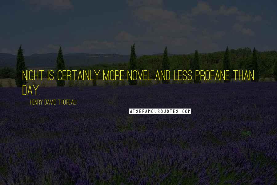Henry David Thoreau Quotes: Night is certainly more novel and less profane than day.