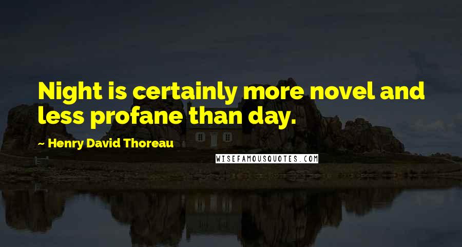 Henry David Thoreau Quotes: Night is certainly more novel and less profane than day.