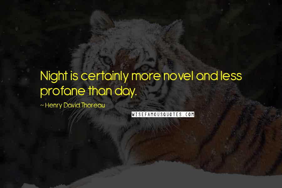 Henry David Thoreau Quotes: Night is certainly more novel and less profane than day.