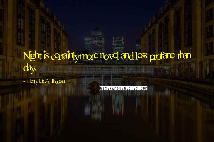 Henry David Thoreau Quotes: Night is certainly more novel and less profane than day.