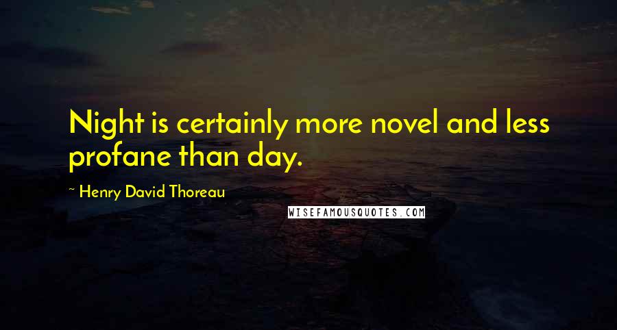 Henry David Thoreau Quotes: Night is certainly more novel and less profane than day.