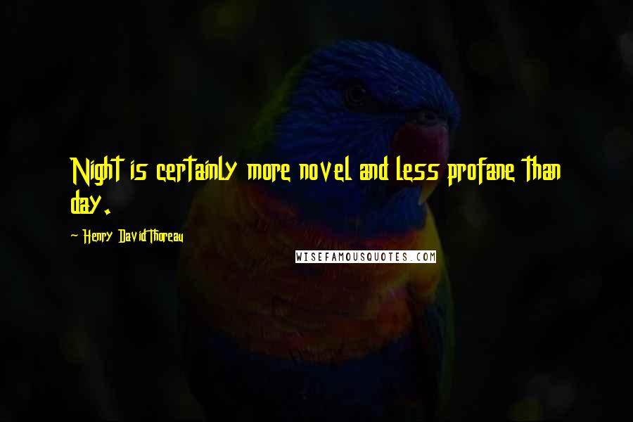 Henry David Thoreau Quotes: Night is certainly more novel and less profane than day.