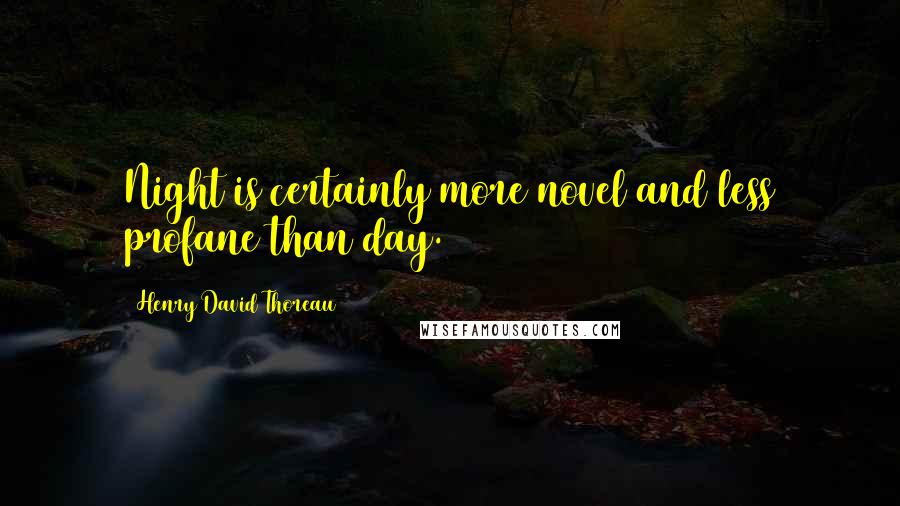 Henry David Thoreau Quotes: Night is certainly more novel and less profane than day.