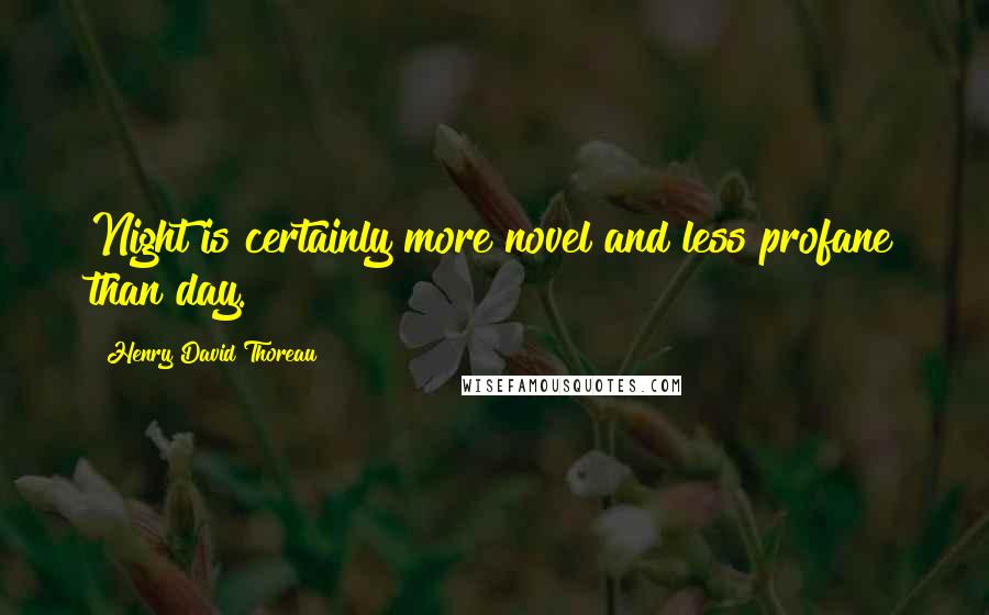 Henry David Thoreau Quotes: Night is certainly more novel and less profane than day.