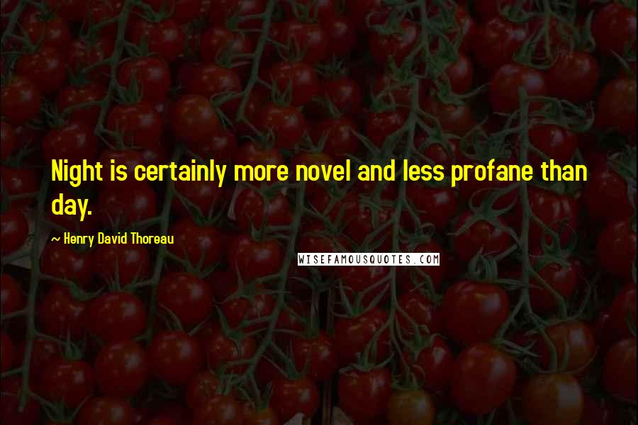 Henry David Thoreau Quotes: Night is certainly more novel and less profane than day.