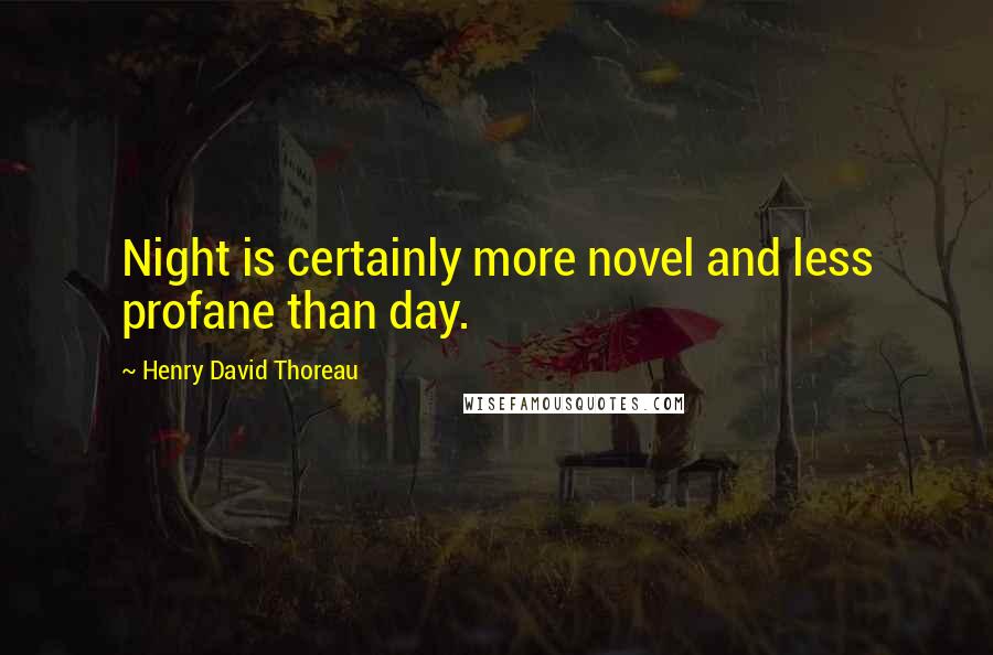 Henry David Thoreau Quotes: Night is certainly more novel and less profane than day.