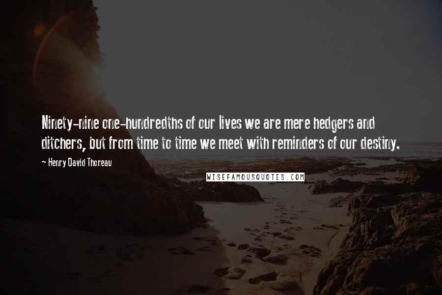 Henry David Thoreau Quotes: Ninety-nine one-hundredths of our lives we are mere hedgers and ditchers, but from time to time we meet with reminders of our destiny.