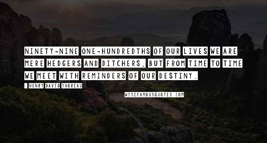 Henry David Thoreau Quotes: Ninety-nine one-hundredths of our lives we are mere hedgers and ditchers, but from time to time we meet with reminders of our destiny.