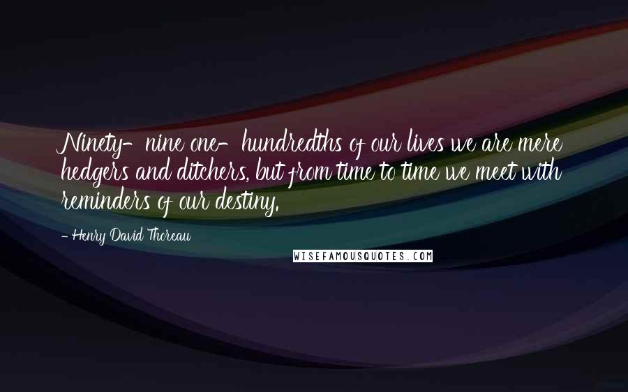 Henry David Thoreau Quotes: Ninety-nine one-hundredths of our lives we are mere hedgers and ditchers, but from time to time we meet with reminders of our destiny.