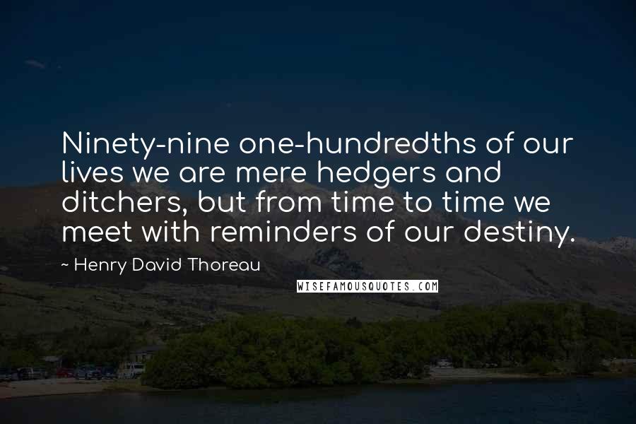 Henry David Thoreau Quotes: Ninety-nine one-hundredths of our lives we are mere hedgers and ditchers, but from time to time we meet with reminders of our destiny.