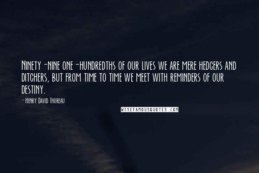 Henry David Thoreau Quotes: Ninety-nine one-hundredths of our lives we are mere hedgers and ditchers, but from time to time we meet with reminders of our destiny.