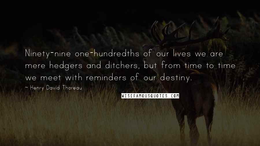Henry David Thoreau Quotes: Ninety-nine one-hundredths of our lives we are mere hedgers and ditchers, but from time to time we meet with reminders of our destiny.