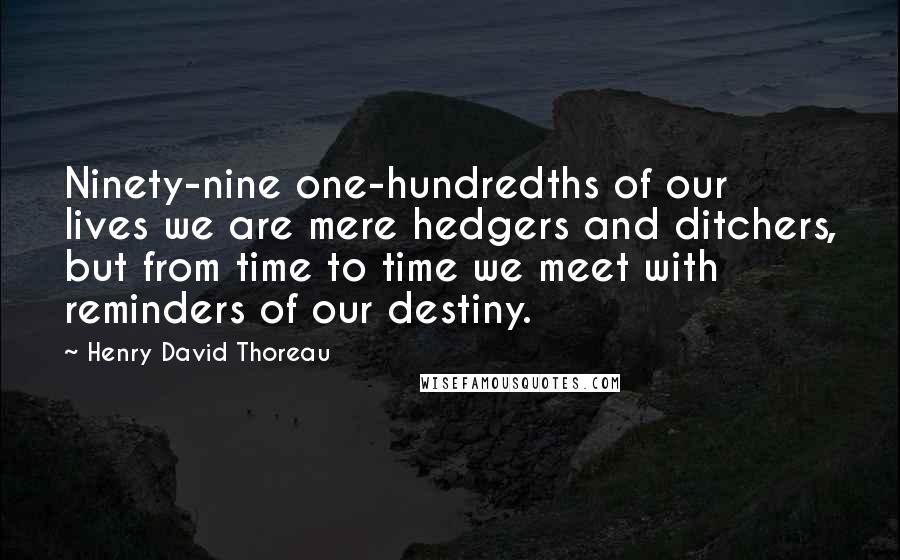 Henry David Thoreau Quotes: Ninety-nine one-hundredths of our lives we are mere hedgers and ditchers, but from time to time we meet with reminders of our destiny.