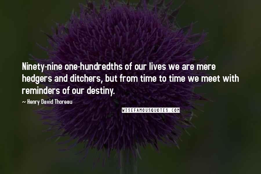 Henry David Thoreau Quotes: Ninety-nine one-hundredths of our lives we are mere hedgers and ditchers, but from time to time we meet with reminders of our destiny.