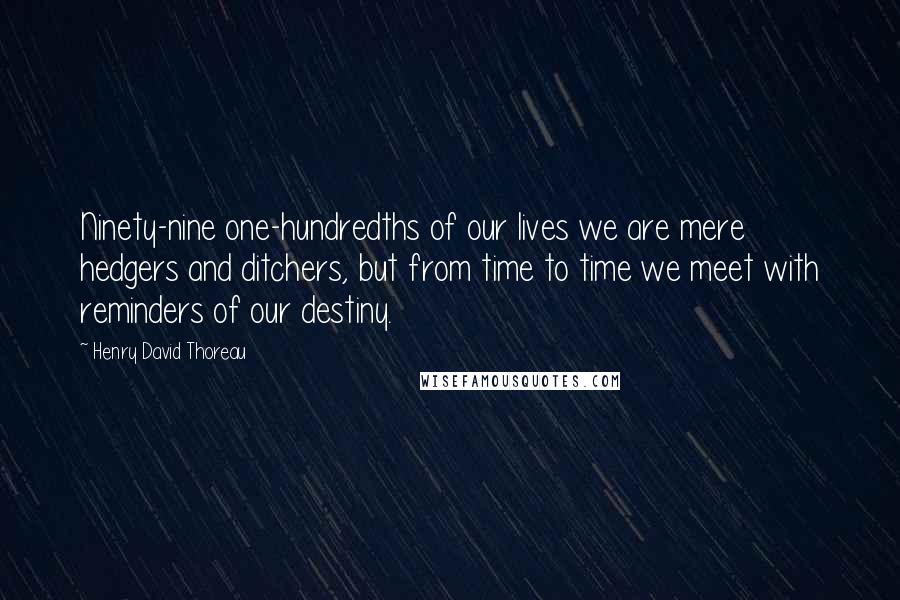 Henry David Thoreau Quotes: Ninety-nine one-hundredths of our lives we are mere hedgers and ditchers, but from time to time we meet with reminders of our destiny.