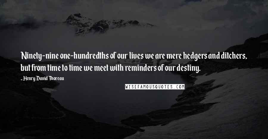 Henry David Thoreau Quotes: Ninety-nine one-hundredths of our lives we are mere hedgers and ditchers, but from time to time we meet with reminders of our destiny.