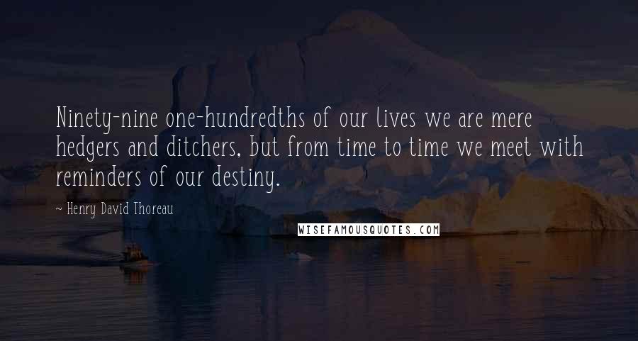 Henry David Thoreau Quotes: Ninety-nine one-hundredths of our lives we are mere hedgers and ditchers, but from time to time we meet with reminders of our destiny.