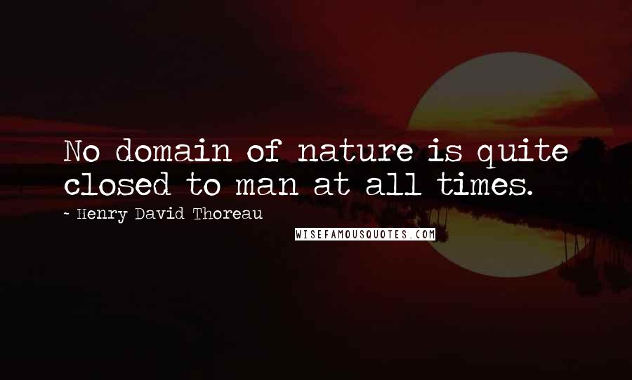 Henry David Thoreau Quotes: No domain of nature is quite closed to man at all times.