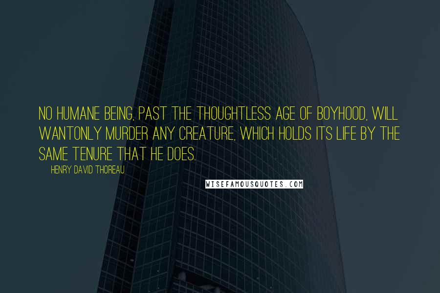 Henry David Thoreau Quotes: No humane being, past the thoughtless age of boyhood, will wantonly murder any creature, which holds its life by the same tenure that he does.