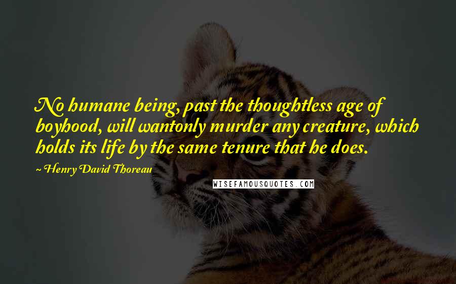 Henry David Thoreau Quotes: No humane being, past the thoughtless age of boyhood, will wantonly murder any creature, which holds its life by the same tenure that he does.