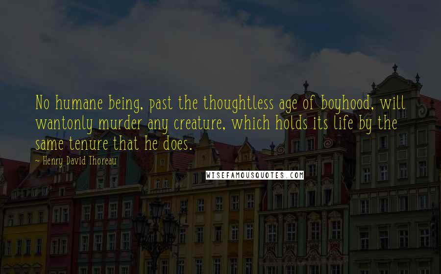 Henry David Thoreau Quotes: No humane being, past the thoughtless age of boyhood, will wantonly murder any creature, which holds its life by the same tenure that he does.