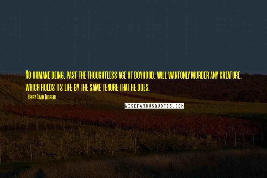 Henry David Thoreau Quotes: No humane being, past the thoughtless age of boyhood, will wantonly murder any creature, which holds its life by the same tenure that he does.